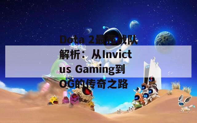 Dota 2最强战队解析：从Invictus Gaming到OG的传奇之路