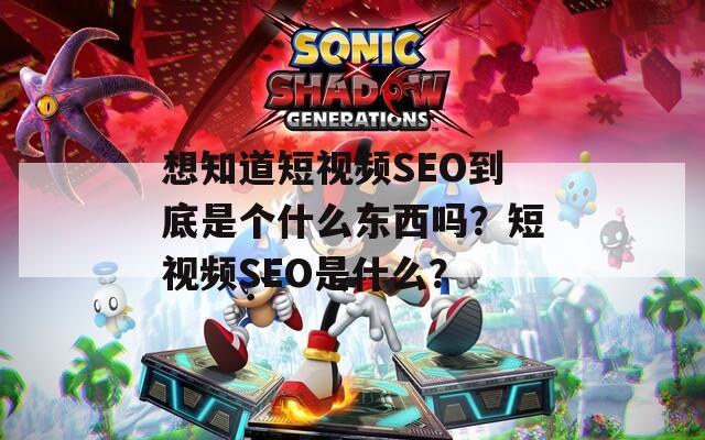 想知道短视频SEO到底是个什么东西吗？短视频SEO是什么？