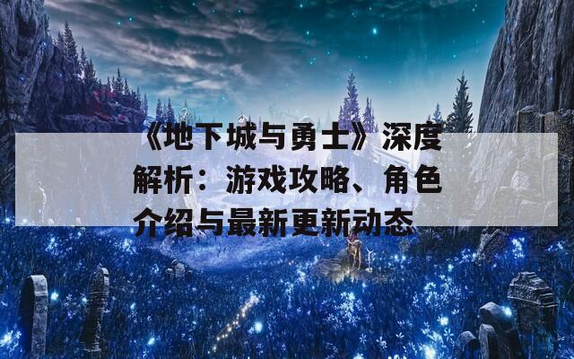 《地下城与勇士》深度解析：游戏攻略、角色介绍与最新更新动态  第1张