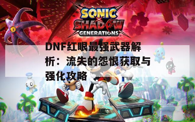 DNF红眼最强武器解析：流失的怨恨获取与强化攻略