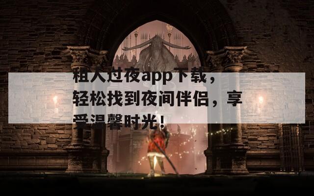 租人过夜app下载，轻松找到夜间伴侣，享受温馨时光！