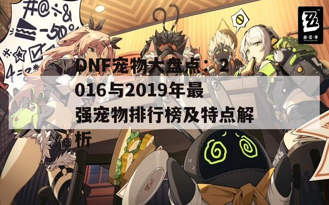 DNF宠物大盘点：2016与2019年最强宠物排行榜及特点解析