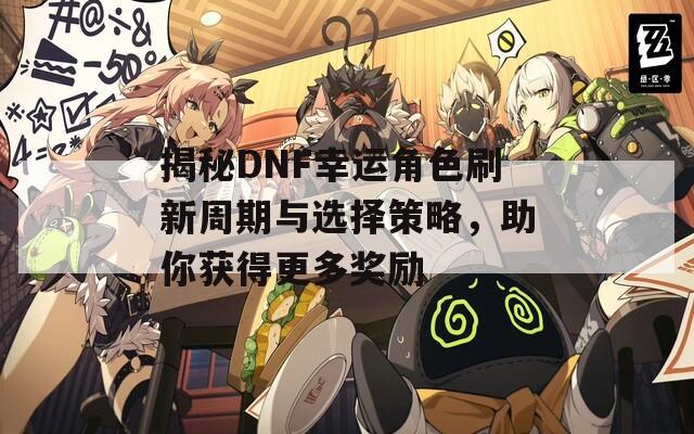 揭秘DNF幸运角色刷新周期与选择策略，助你获得更多奖励