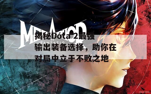 揭秘Dota 2最强输出装备选择，助你在对局中立于不败之地