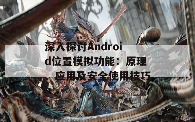 深入探讨Android位置模拟功能：原理、应用及安全使用技巧