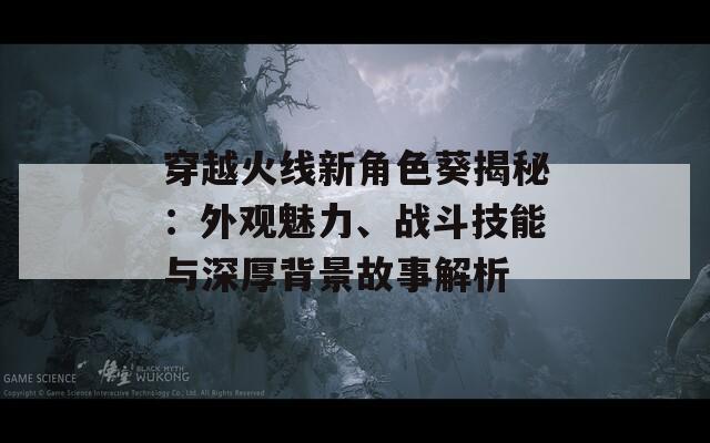穿越火线新角色葵揭秘：外观魅力、战斗技能与深厚背景故事解析