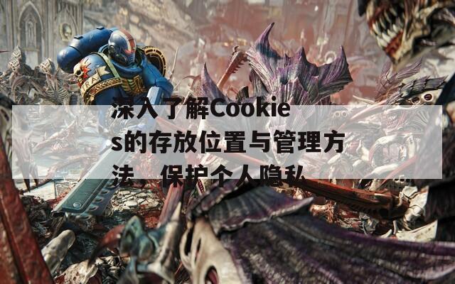 深入了解Cookies的存放位置与管理方法，保护个人隐私