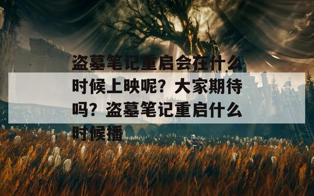 盗墓笔记重启会在什么时候上映呢？大家期待吗？盗墓笔记重启什么时候播