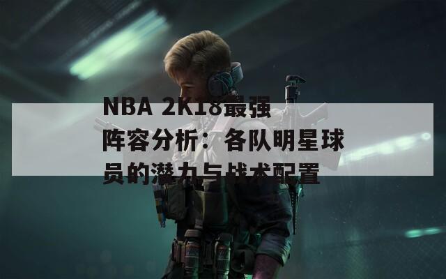 NBA 2K18最强阵容分析：各队明星球员的潜力与战术配置