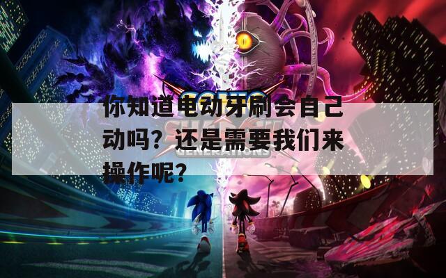 你知道电动牙刷会自己动吗？还是需要我们来操作呢？