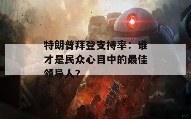 特朗普拜登支持率：谁才是民众心目中的最佳领导人？