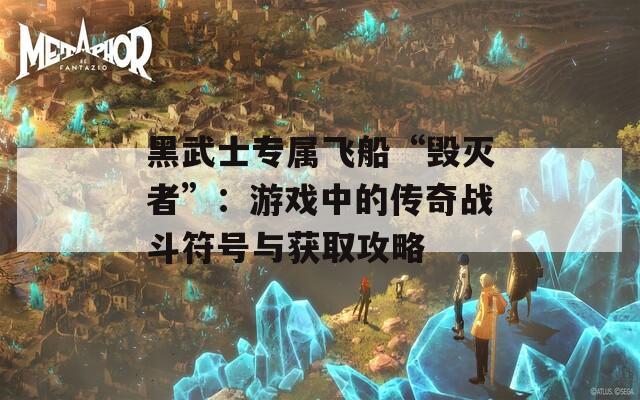 黑武士专属飞船“毁灭者”：游戏中的传奇战斗符号与获取攻略