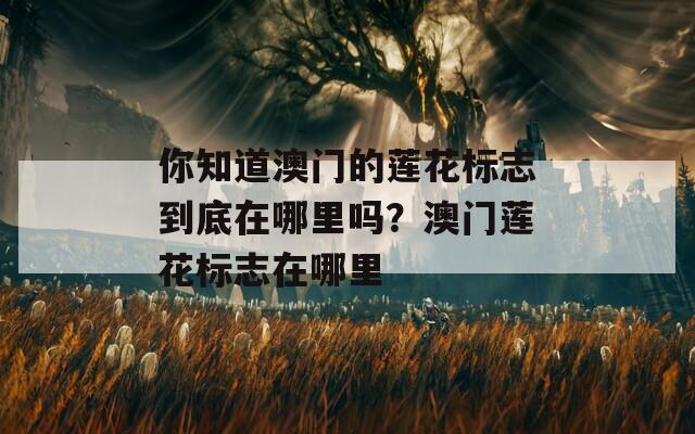 你知道澳门的莲花标志到底在哪里吗？澳门莲花标志在哪里  第1张