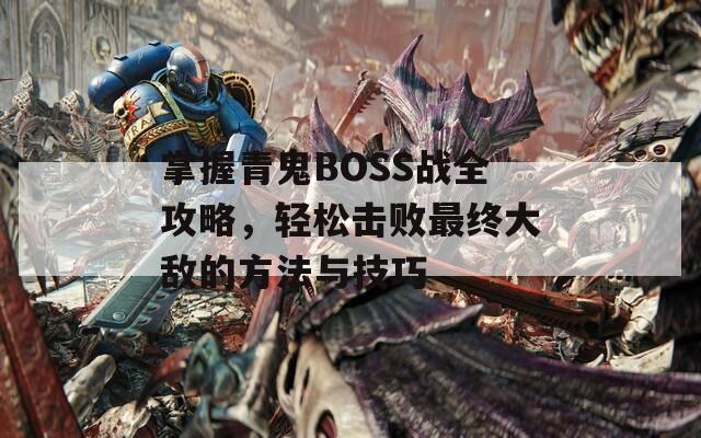 掌握青鬼BOSS战全攻略，轻松击败最终大敌的方法与技巧