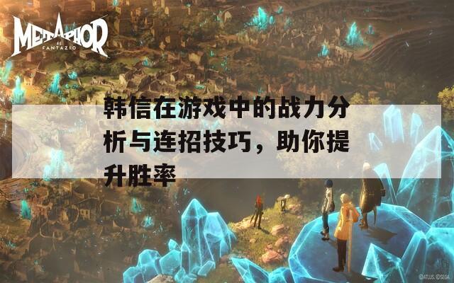 韩信在游戏中的战力分析与连招技巧，助你提升胜率  第1张