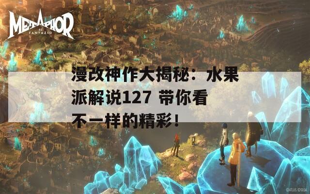 漫改神作大揭秘：水果派解说127 带你看不一样的精彩！