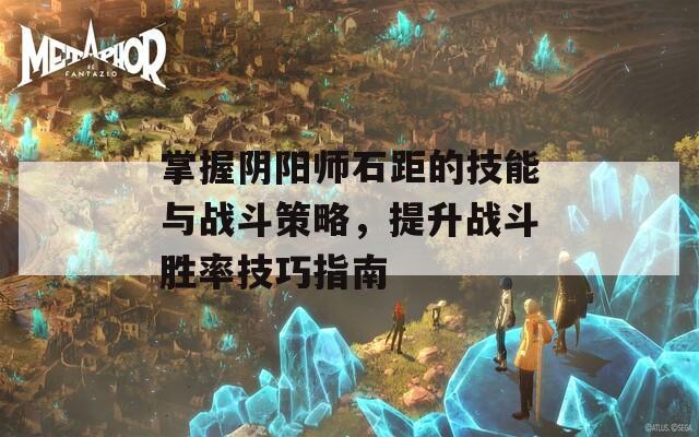 掌握阴阳师石距的技能与战斗策略，提升战斗胜率技巧指南