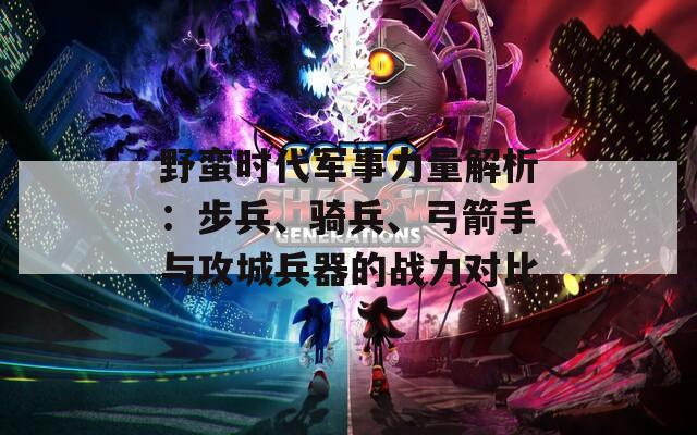 野蛮时代军事力量解析：步兵、骑兵、弓箭手与攻城兵器的战力对比