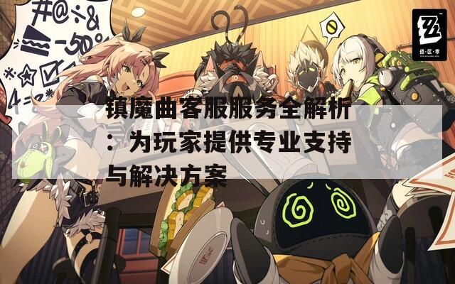 镇魔曲客服服务全解析：为玩家提供专业支持与解决方案  第1张