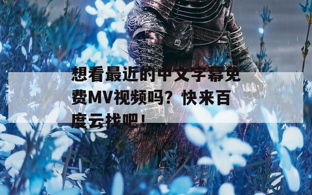 想看最近的中文字幕免费MV视频吗？快来百度云找吧！