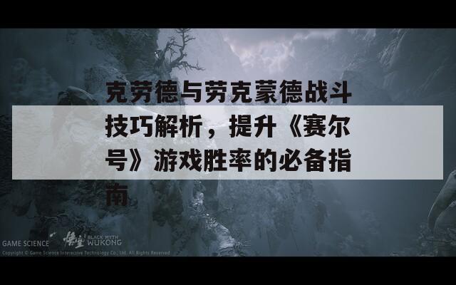 克劳德与劳克蒙德战斗技巧解析，提升《赛尔号》游戏胜率的必备指南  第1张