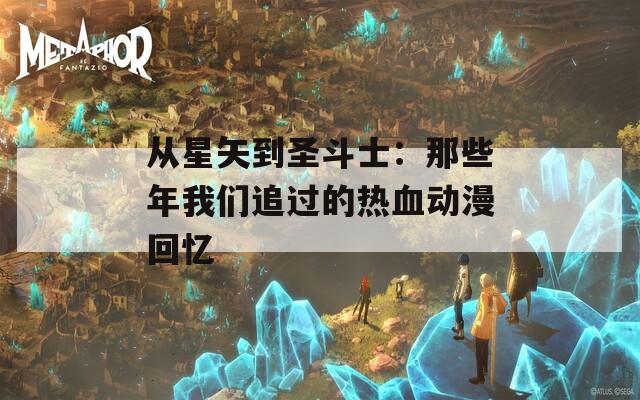 从星矢到圣斗士：那些年我们追过的热血动漫回忆