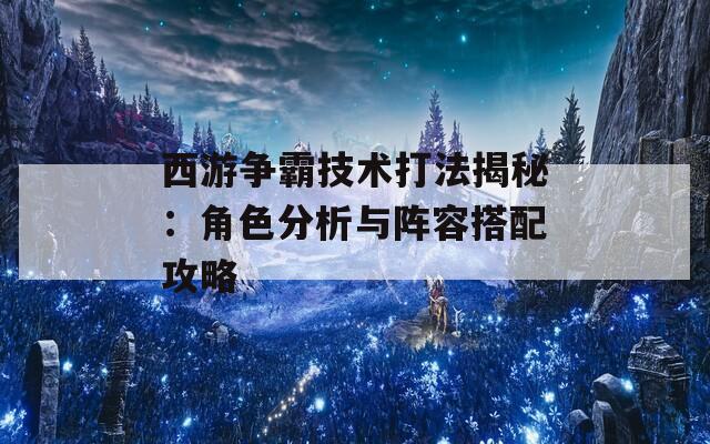 西游争霸技术打法揭秘：角色分析与阵容搭配攻略