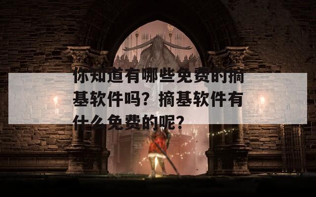 你知道有哪些免费的摘基软件吗？摘基软件有什么免费的呢？