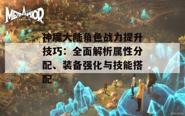 神魔大陆角色战力提升技巧：全面解析属性分配、装备强化与技能搭配