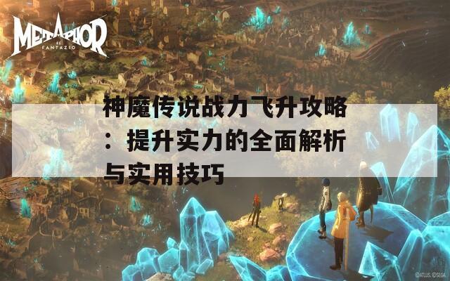 神魔传说战力飞升攻略：提升实力的全面解析与实用技巧