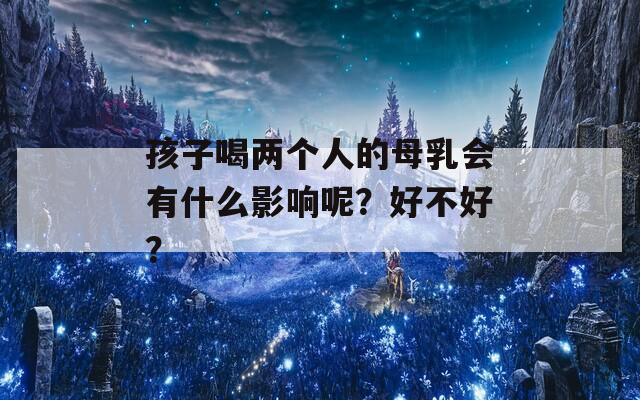 孩子喝两个人的母乳会有什么影响呢？好不好？