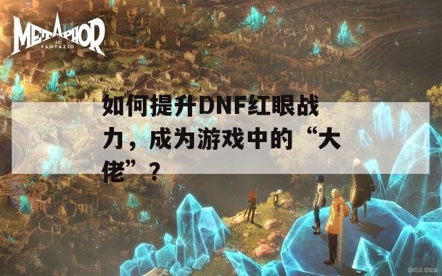 如何提升DNF红眼战力，成为游戏中的“大佬”？