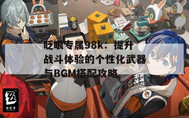 眨眼专属98k：提升战斗体验的个性化武器与BGM搭配攻略