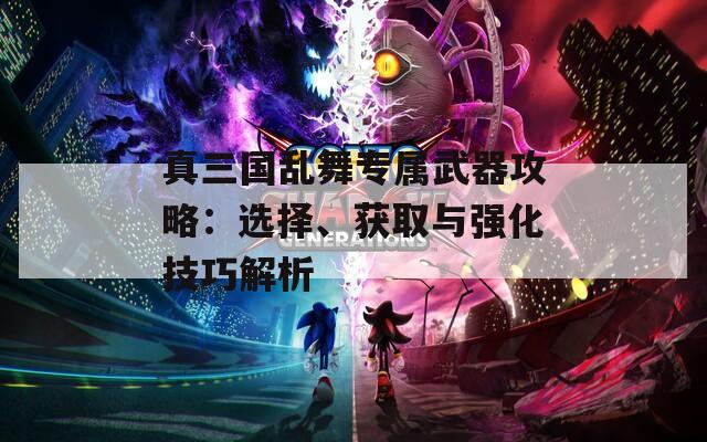 真三国乱舞专属武器攻略：选择、获取与强化技巧解析