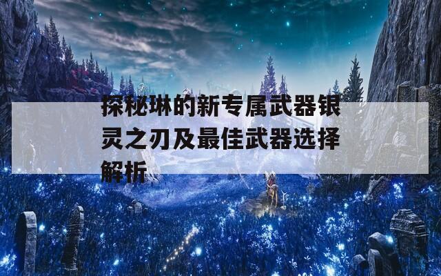 探秘琳的新专属武器银灵之刃及最佳武器选择解析