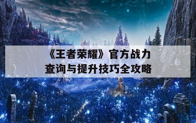 《王者荣耀》官方战力查询与提升技巧全攻略