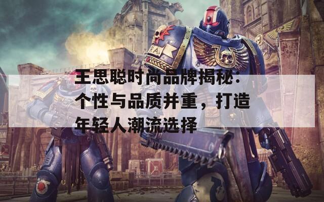 王思聪时尚品牌揭秘：个性与品质并重，打造年轻人潮流选择