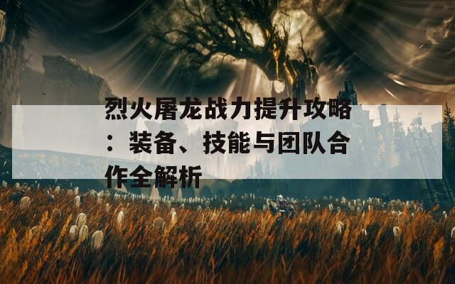 烈火屠龙战力提升攻略：装备、技能与团队合作全解析