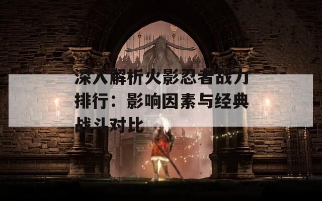 深入解析火影忍者战力排行：影响因素与经典战斗对比