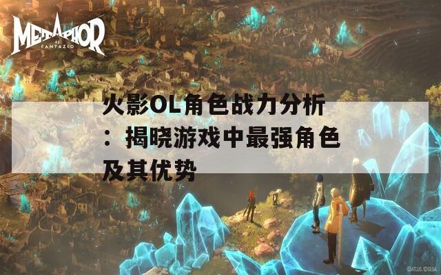 火影OL角色战力分析：揭晓游戏中最强角色及其优势