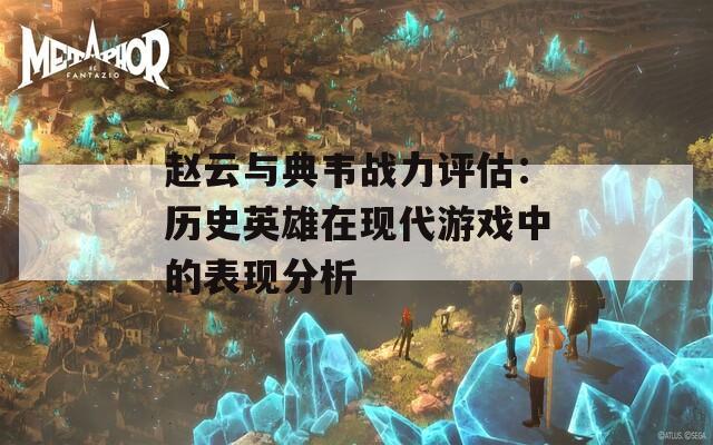 赵云与典韦战力评估：历史英雄在现代游戏中的表现分析