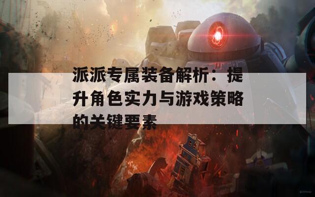 派派专属装备解析：提升角色实力与游戏策略的关键要素