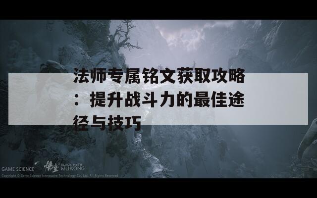 法师专属铭文获取攻略：提升战斗力的最佳途径与技巧