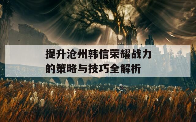 提升沧州韩信荣耀战力的策略与技巧全解析  第1张