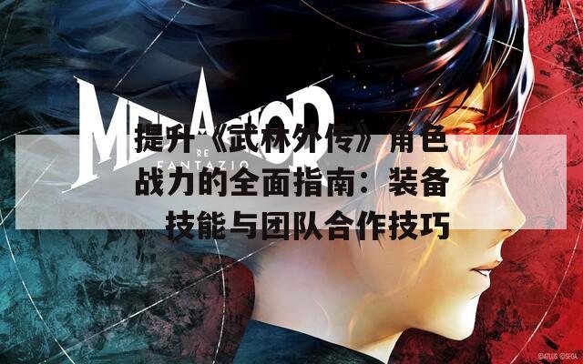 提升《武林外传》角色战力的全面指南：装备、技能与团队合作技巧