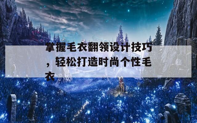 掌握毛衣翻领设计技巧，轻松打造时尚个性毛衣