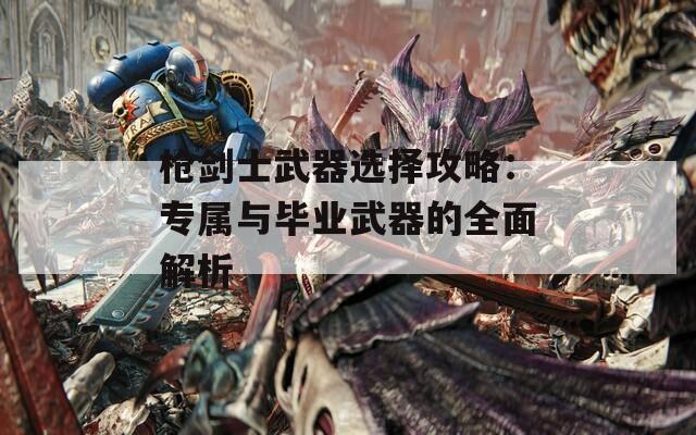 枪剑士武器选择攻略：专属与毕业武器的全面解析