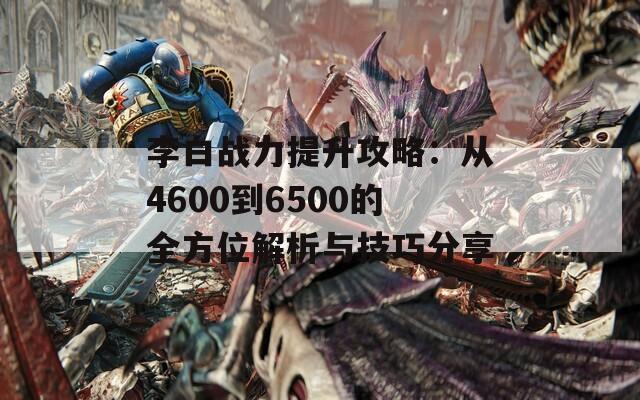 李白战力提升攻略：从4600到6500的全方位解析与技巧分享