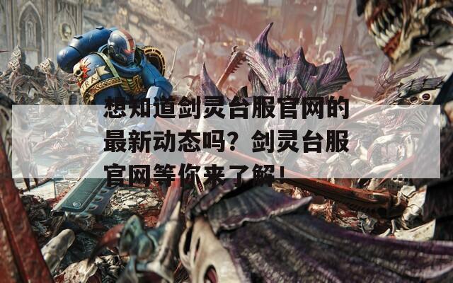 想知道剑灵台服官网的最新动态吗？剑灵台服官网等你来了解！