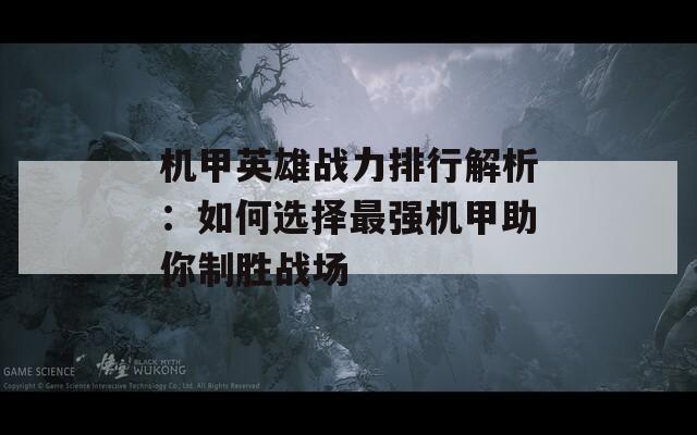 机甲英雄战力排行解析：如何选择最强机甲助你制胜战场  第1张